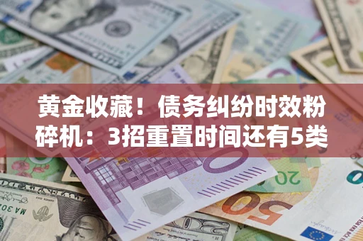 济南黄金收藏！债务纠纷时效粉碎机：3招重置时间还有5类不设年限的特殊债务