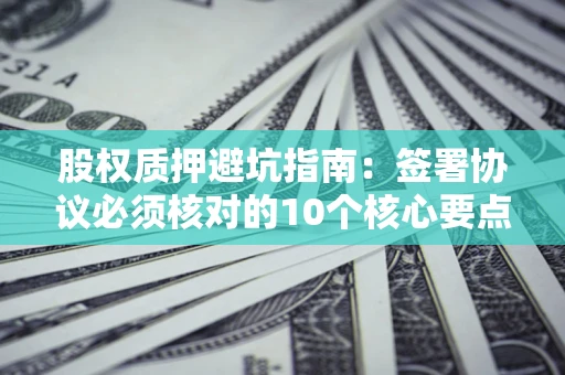 济南股权质押避坑指南:签署协议必须核对的10个核心要点 济南股权质押避坑指南:签署协议必须核对的10个核心要点