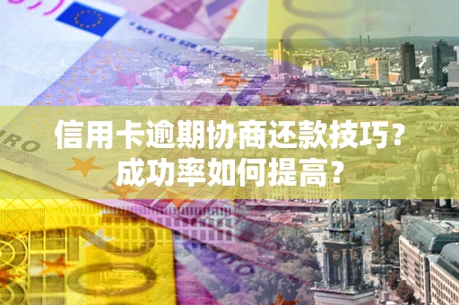 济南信用卡逾期协商还款技巧？成功率如何提高？