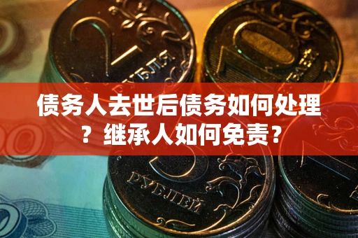 济南债务人去世后债务如何处理？继承人如何免责？