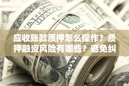 济南应收账款质押怎么操作？质押融资风险有哪些？避免纠纷高效融资技巧