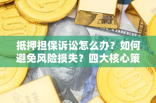 济南抵押担保诉讼怎么办？如何避免风险损失？四大核心策略全解读