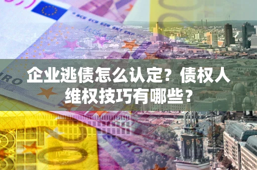 济南企业逃债怎么认定？债权人维权技巧有哪些？