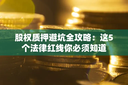 济南股权质押避坑全攻略：这5个法律红线你必须知道