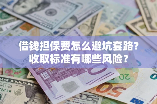 济南借钱担保费怎么避坑套路?收取标准有哪些风险? 济南借钱担保费怎么避坑套路?收取标准有哪些风险?