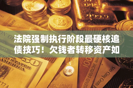 济南法院强制执行阶段最硬核追债技巧！欠钱者转移资产如何破解？