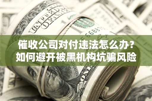 济南催收公司对付违法怎么办？如何避开被黑机构坑骗风险