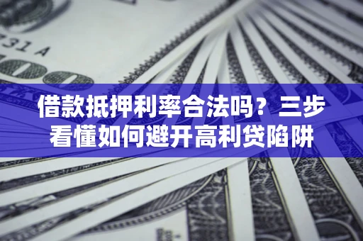 济南借款抵押利率合法吗？三步看懂如何避开高利贷陷阱