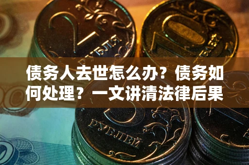 济南债务人去世怎么办？债务如何处理？一文讲清法律后果