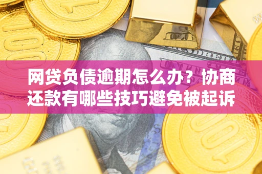 济南网贷负债逾期怎么办？协商还款有哪些技巧避免被起诉？