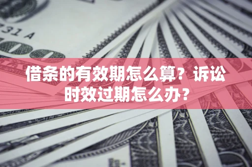 济南借条的有效期怎么算？诉讼时效过期怎么办？