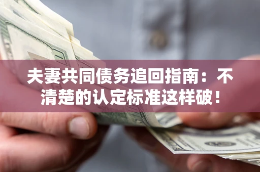济南夫妻共同债务追回指南：不清楚的认定标准这样破！