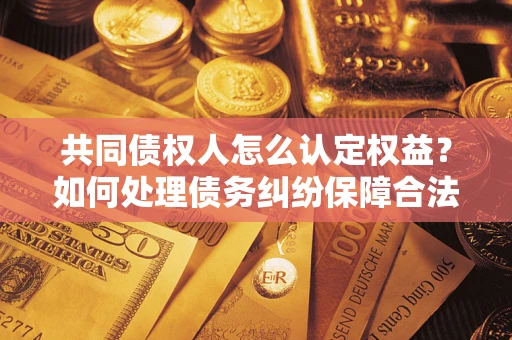 济南共同债权人怎么认定权益？如何处理债务纠纷保障合法权益？