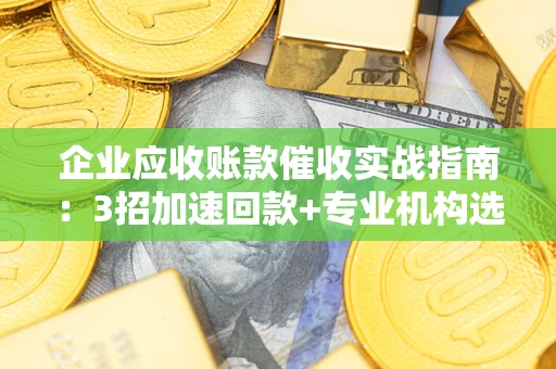 济南企业应收账款催收实战指南：3招加速回款+专业机构选择避坑