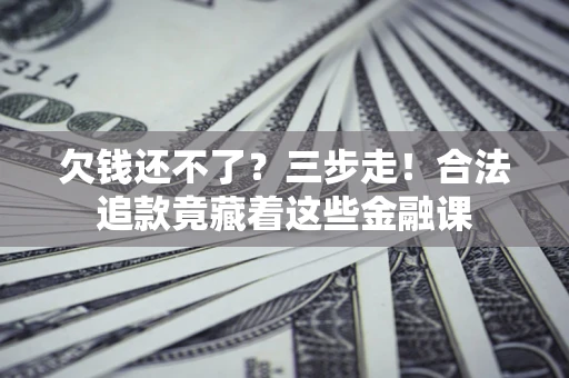济南欠钱还不了？三步走！合法追款竟藏着这些金融课