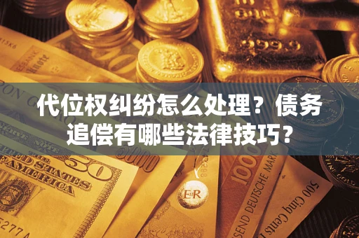济南代位权纠纷怎么处理？债务追偿有哪些法律技巧？
