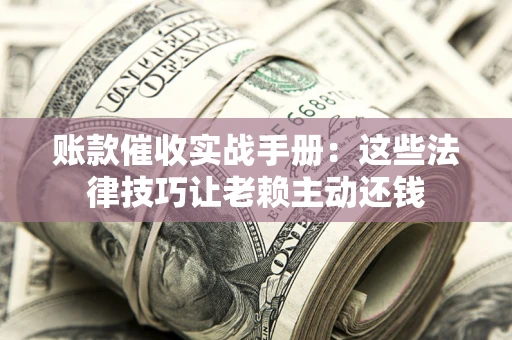 济南账款催收实战手册：这些法律技巧让老赖主动还钱