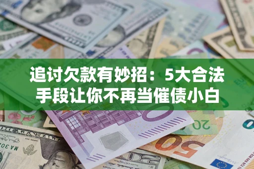 济南追讨欠款有妙招：5大合法手段让你不再当催债小白