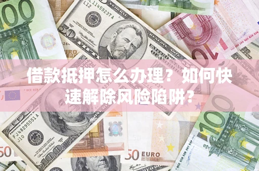济南借款抵押怎么办理？如何快速解除风险陷阱？