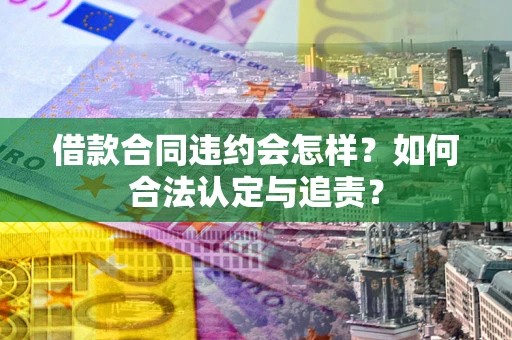 济南借款合同违约会怎样？如何合法认定与追责？