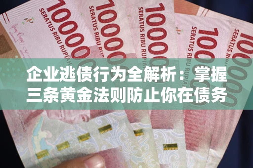 济南企业逃债行为全解析：掌握三条黄金法则防止你在债务乱局中“踩雷”