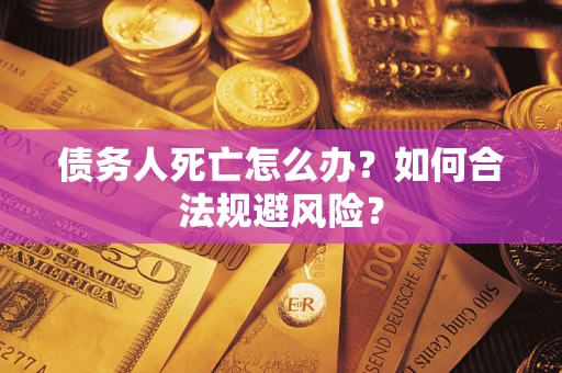 济南债务人死亡怎么办？如何合法规避风险？