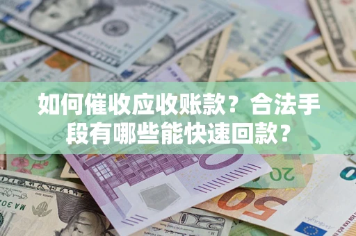 济南如何催收应收账款？合法手段有哪些能快速回款？
