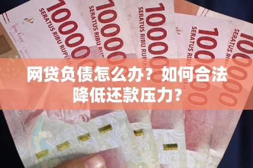 济南网贷负债怎么办？如何合法降低还款压力？