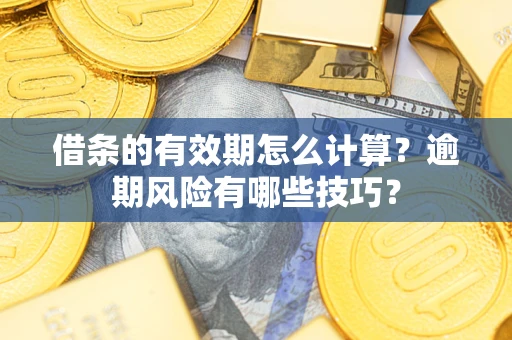 济南借条的有效期怎么计算？逾期风险有哪些技巧？