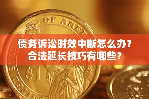 济南债务诉讼时效中断怎么办？合法延长技巧有哪些？
