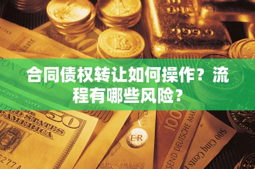 济南合同债权转让如何操作？流程有哪些风险？