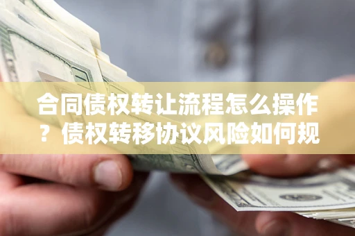 济南合同债权转让流程怎么操作？债权转移协议风险如何规避？