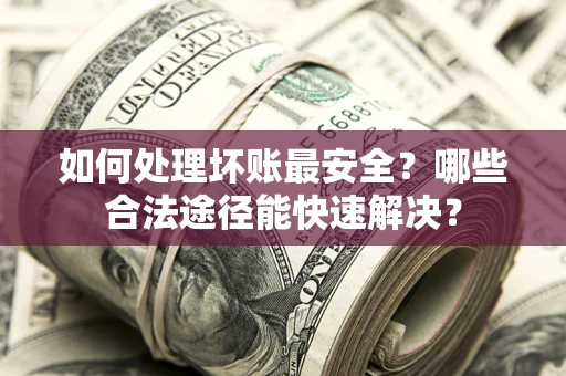 济南如何处理坏账最安全？哪些合法途径能快速解决？