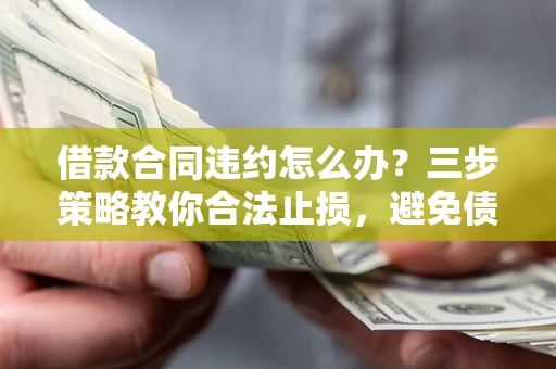 济南借款合同违约怎么办？三步策略教你合法止损，避免债务危机升级