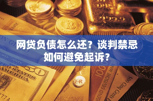 济南网贷负债怎么还？谈判禁忌如何避免起诉？