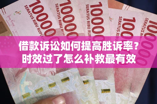济南借款诉讼如何提高胜诉率？时效过了怎么补救最有效