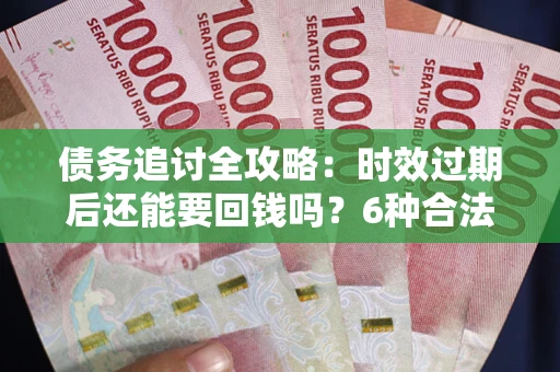 济南债务追讨全攻略：时效过期后还能要回钱吗？6种合法手段助你维权