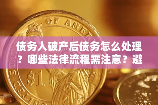 济南债务人破产后债务怎么处理？哪些法律流程需注意？避免踩坑指南