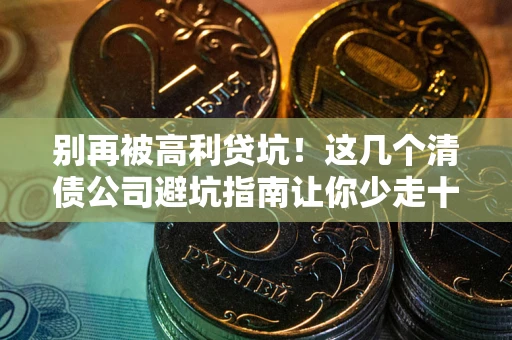 济南别再被高利贷坑！这几个清债公司避坑指南让你少走十年弯路