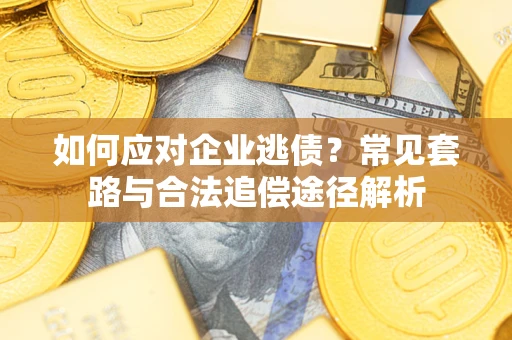 济南如何应对企业逃债？常见套路与合法追偿途径解析