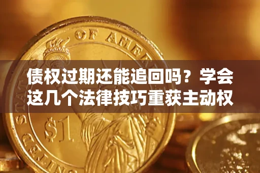 济南债权过期还能追回吗？学会这几个法律技巧重获主动权