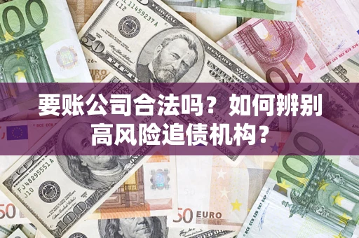 济南要账公司合法吗？如何辨别高风险追债机构？