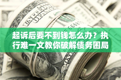 济南起诉后要不到钱怎么办？执行难一文教你破解债务困局