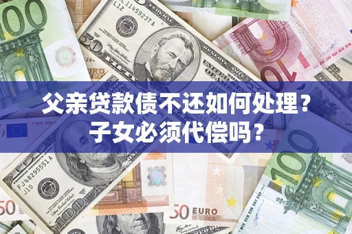 济南父亲贷款债不还如何处理？子女必须代偿吗？