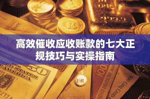济南高效催收应收账款的七大正规技巧与实操指南