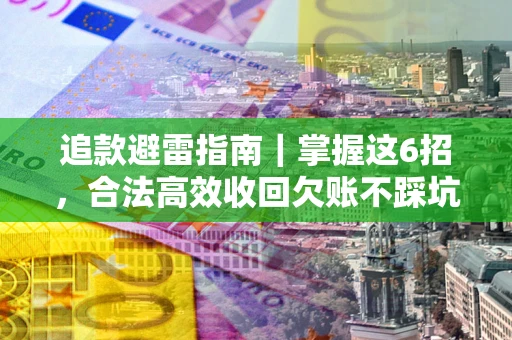 济南追款避雷指南｜掌握这6招，合法高效收回欠账不踩坑