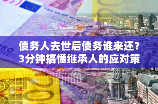 济南债务人去世后债务谁来还？3分钟搞懂继承人的应对策略