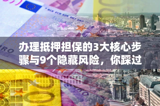 济南办理抵押担保的3大核心步骤与9个隐藏风险，你踩过哪个坑？