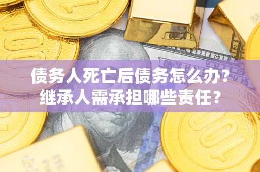 济南债务人死亡后债务怎么办？继承人需承担哪些责任？