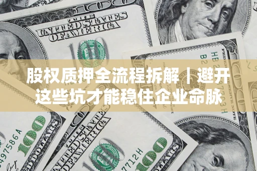 济南股权质押全流程拆解｜避开这些坑才能稳住企业命脉